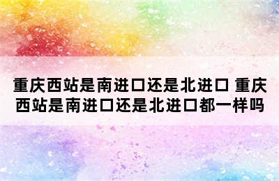 重庆西站是南进口还是北进口 重庆西站是南进口还是北进口都一样吗